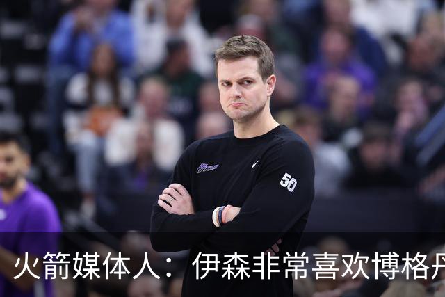 火箭媒体人：伊森非常喜欢博格丹，他们会组成一个新的组合？