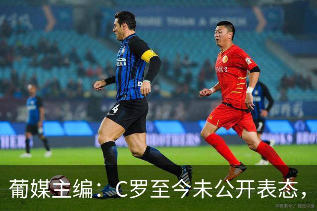 葡媒主编：C罗至今未公开表态，私下也未与葡足协主席和主帅交流